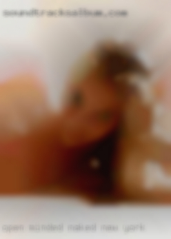 Open naked New York minded, Sexually, I'm insatiable.